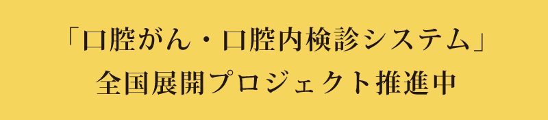 口腔がん・口腔内検診システム全国展開プロジェクト推進中